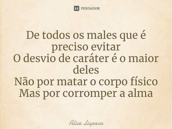 ⁠De todos os males que é preciso evitar
O desvio de caráter é o maior deles
Não por matar o corpo físico
Mas por corromper a alma... Frase de Alice Lispaca.