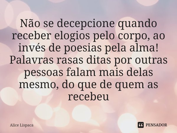 ⁠Não se decepcione quando receber elogios pelo corpo, ao invés de poesias pela alma!
Palavras rasas ditas por outras pessoas falam mais delas mesmo, do que de q... Frase de Alice Lispaca.