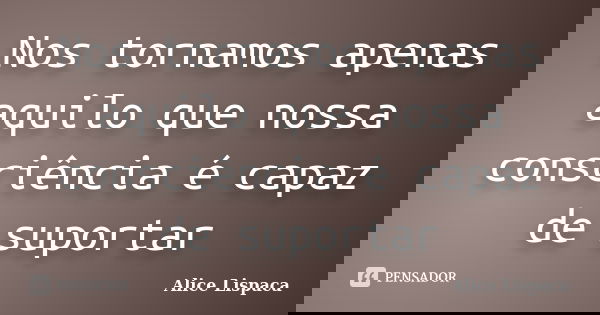 Nos tornamos apenas aquilo que nossa consciência é capaz de suportar... Frase de Alice Lispaca.