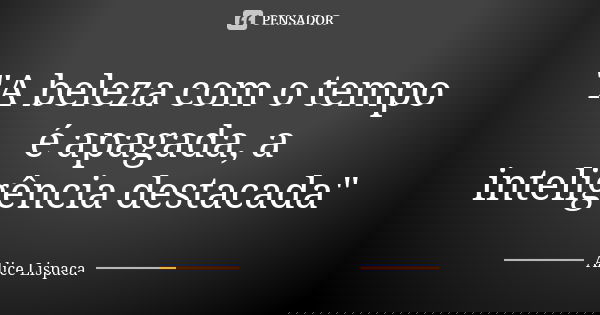 "A beleza com o tempo é apagada, a inteligência destacada"... Frase de Alice Lispaca.