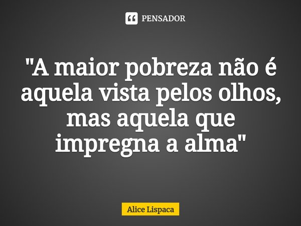⁠"A maior pobreza não é aquela vista pelos olhos, mas aquela que impregna a alma"... Frase de Alice Lispaca.