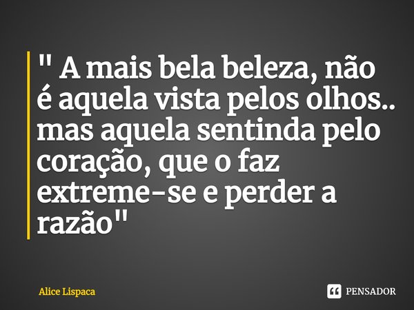 ⁠" A mais bela beleza, não é aquela vista pelos olhos.. mas aquela sentinda pelo coração, que o faz extreme-se e perder a razão"... Frase de Alice Lispaca.