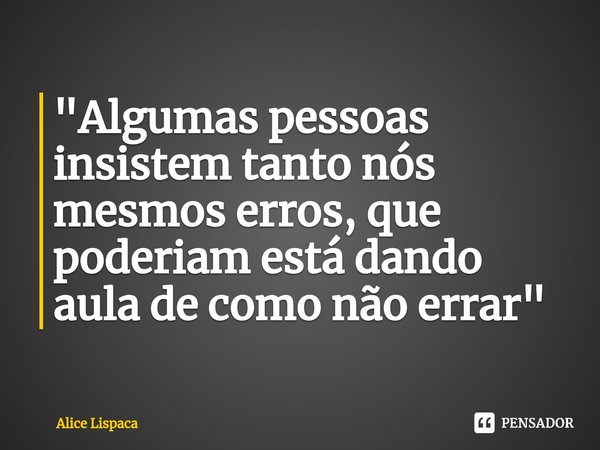 "Algumas pessoas insistem tanto nós mesmos erros, que poderiam está dando aula de como não errar"... Frase de Alice Lispaca.