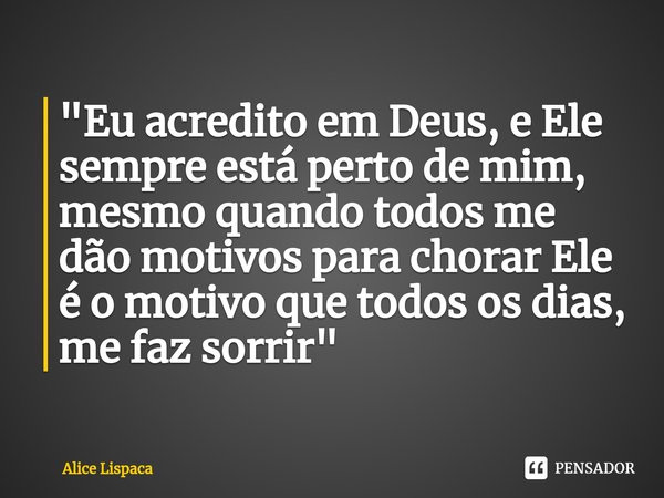 "Eu acredito em Deus, e Ele sempre está perto de mim, mesmo quando todos me dão motivos para chorar Ele é o motivo que todos os dias, me faz sorrir" ⁠... Frase de Alice Lispaca.