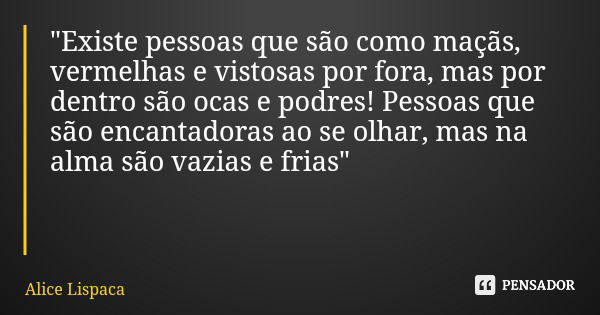 "Existe pessoas que são como maçãs, vermelhas e vistosas por fora, mas por dentro são ocas e podres! Pessoas que são encantadoras ao se olhar, mas na alma ... Frase de Alice Lispaca.