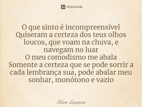 O que sinto é incompreensível Quiseram a certeza dos teus olhos loucos, que voam na chuva, e navegam no luar O meu comodismo me abala Somente a certeza que se p... Frase de Alice Lispaca.