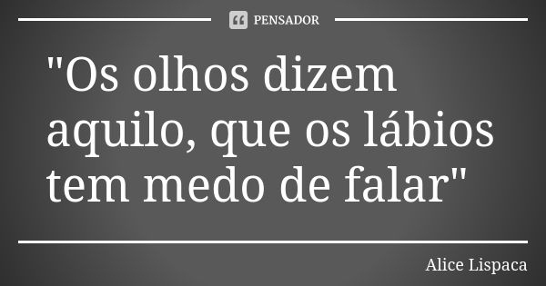 "Os olhos dizem aquilo, que os lábios tem medo de falar"... Frase de Alice Lispaca.