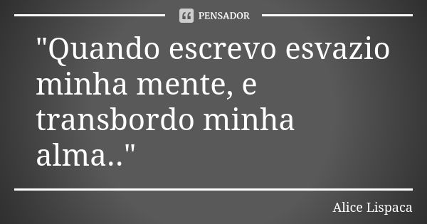 "Quando escrevo esvazio minha mente, e transbordo minha alma.."... Frase de Alice Lispaca.