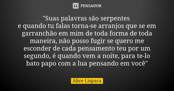 "Suas palavras são serpentes e quando tu falas torna-se arranjos que se em garranchão em mim de toda forma de toda maneira, não posso fugir se quero me esc... Frase de Alice Lispaca.