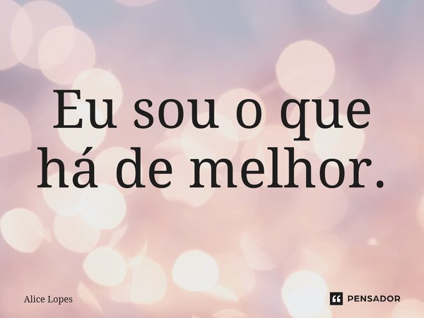 Eu sou o que há de melhor.... Frase de Alice Lopes.