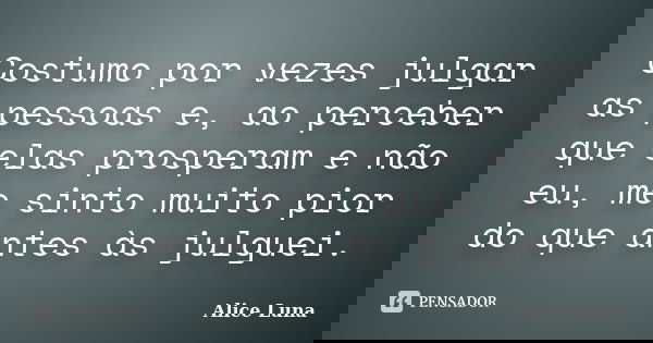 Costumo por vezes julgar as pessoas e, ao perceber que elas prosperam e não eu, me sinto muito pior do que antes às julguei.... Frase de Alice Luna.