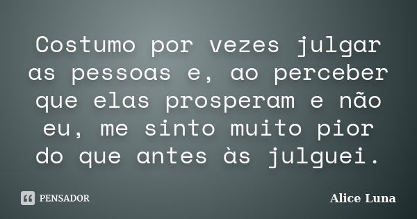 Costumo por vezes julgar as pessoas e, ao perceber que elas prosperam e não eu, me sinto muito pior do que antes às julguei.... Frase de Alice Luna.