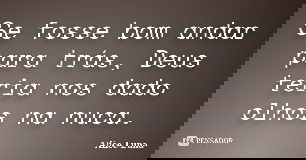 Se fosse bom andar para trás, Deus teria nos dado olhos na nuca.... Frase de Alice Luna.