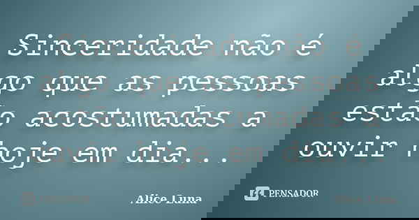 Sinceridade não é algo que as pessoas estão acostumadas a ouvir hoje em dia...... Frase de Alice Luna.