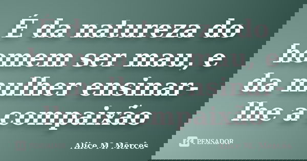 É da natureza do homem ser mau, e da mulher ensinar-lhe a compaixão... Frase de Alice M. Merces.