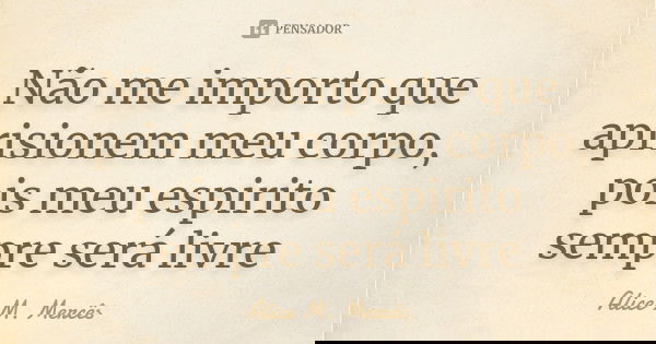 Não me importo que aprisionem meu corpo, pois meu espirito sempre será livre... Frase de Alice M. Mercês.
