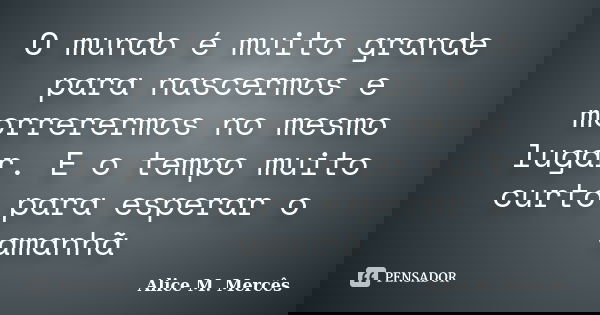 O mundo é muito grande para nascermos e morrerermos no mesmo lugar. E o tempo muito curto para esperar o amanhã... Frase de Alice M.Mercês.