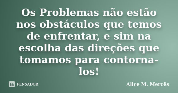 Os Problemas não estão nos obstáculos que temos de enfrentar, e sim na escolha das direções que tomamos para contorna-los!... Frase de Alice M. Mercês.