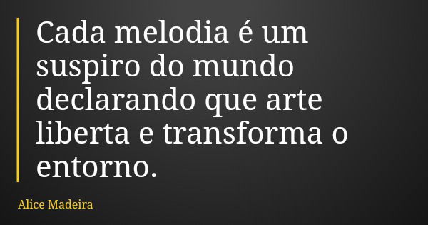 Cada melodia é um suspiro do mundo declarando que arte liberta e transforma o entorno.... Frase de Alice Madeira.