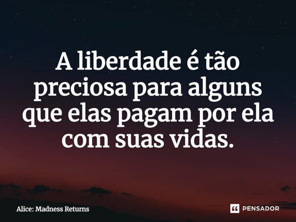 ⁠A liberdade é tão preciosa para alguns que elas pagam por ela com suas vidas.... Frase de Alice: Madness Returns.