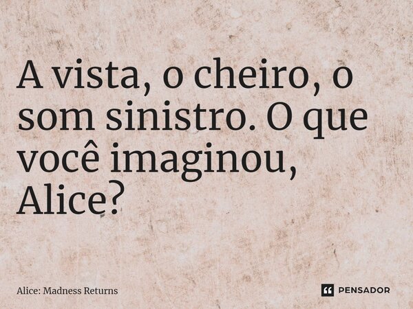 ⁠A vista, o cheiro, o som sinistro. O que você imaginou, Alice?... Frase de Alice: Madness Returns.