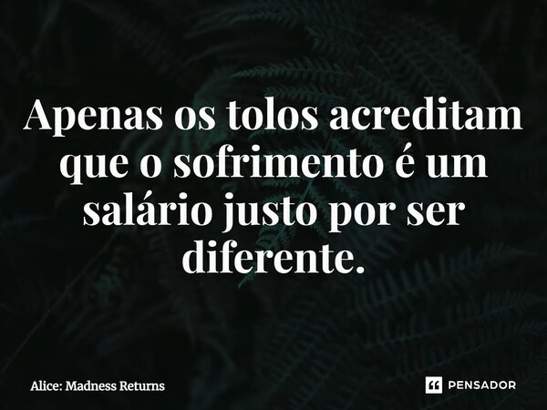 ⁠Apenas os tolos acreditam que o sofrimento é um salário justo por ser diferente.... Frase de Alice: Madness Returns.