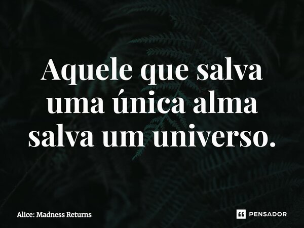 ⁠Aquele que salva uma única alma salva um universo.... Frase de Alice: Madness Returns.