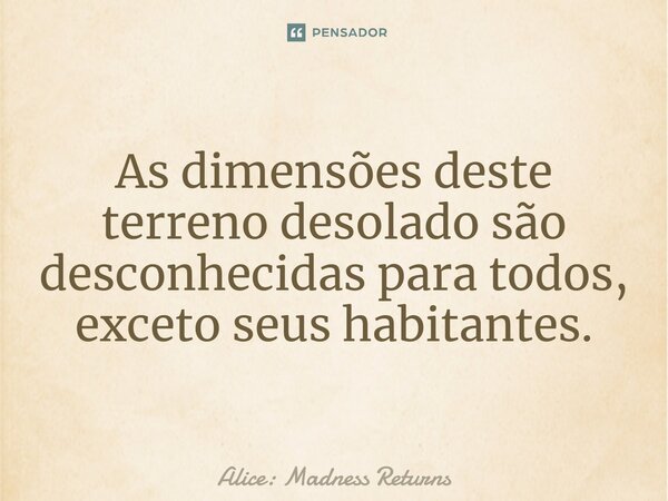 ⁠As dimensões deste terreno desolado são desconhecidas para todos, exceto seus habitantes.... Frase de Alice: Madness Returns.
