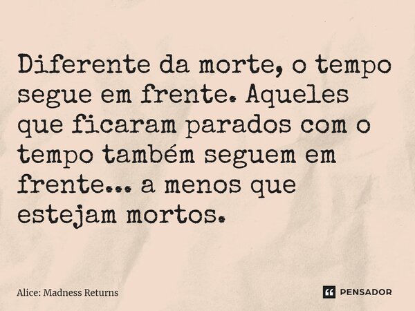 ⁠Diferente da morte, o tempo segue em frente. Aqueles que ficaram parados com o tempo também seguem em frente... a menos que estejam mortos.... Frase de Alice: Madness Returns.