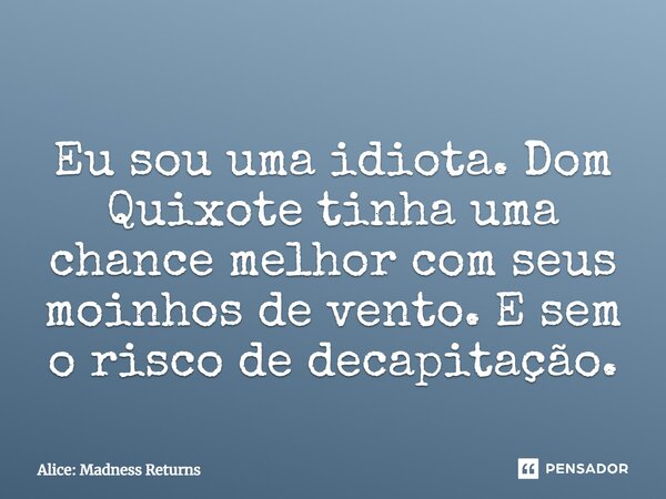 ⁠Eu sou uma idiota. Dom Quixote tinha uma chance melhor com seus moinhos de vento. E sem o risco de decapitação.... Frase de Alice: Madness Returns.