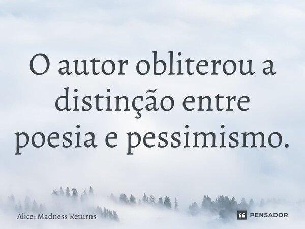 ⁠O autor obliterou a distinção entre poesia e pessimismo.... Frase de Alice: Madness Returns.