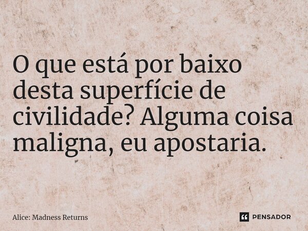 ⁠O que está por baixo desta superfície de civilidade? Alguma coisa maligna, eu apostaria.... Frase de Alice: Madness Returns.