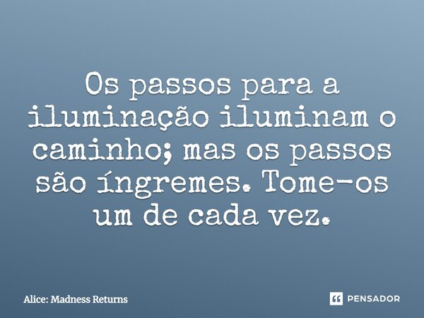 ⁠Os passos para a iluminação iluminam o caminho; mas os passos são íngremes. Tome-os um de cada vez.... Frase de Alice: Madness Returns.