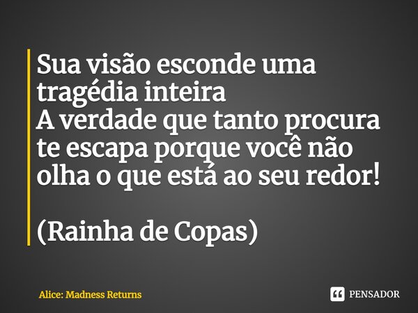 ⁠Sua visão esconde uma tragédia inteira A verdade que tanto procura te escapa porque você não olha o que está ao seu redor! (Rainha de Copas)... Frase de Alice: Madness Returns.