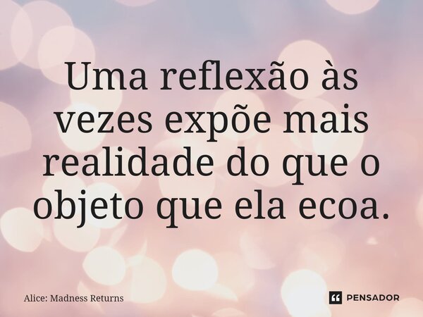 ⁠Uma reflexão às vezes expõe mais realidade do que o objeto que ela ecoa.... Frase de Alice: Madness Returns.