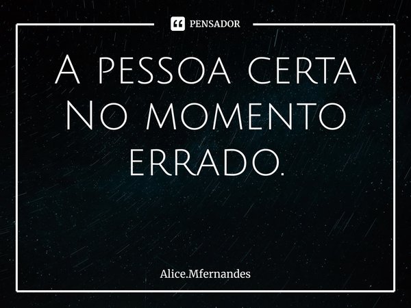 A pessoa certa
No momento errado.
⁠... Frase de Alice.Mfernandes.