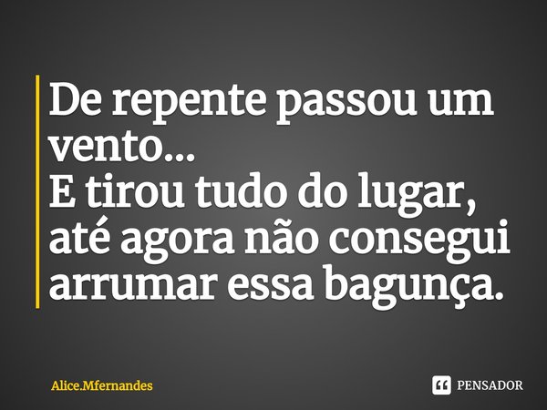 ⁠De repente passou um vento...
E tirou tudo do lugar,
até agora não consegui arrumar essa bagunça.... Frase de Alice.Mfernandes.