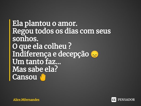 ⁠Ela plantou o amor.
Regou todos os dias com seus sonhos.
O que ela colheu ?
Indiferença e decepção 😞
Um tanto faz...
Mas sabe ela?
Cansou 🤚... Frase de Alice.Mfernandes.