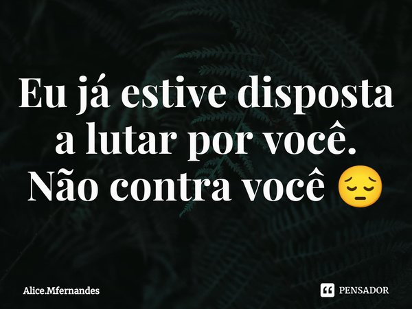 ⁠Eu já estive disposta a lutar por você.
Não contra você 😔... Frase de Alice.Mfernandes.