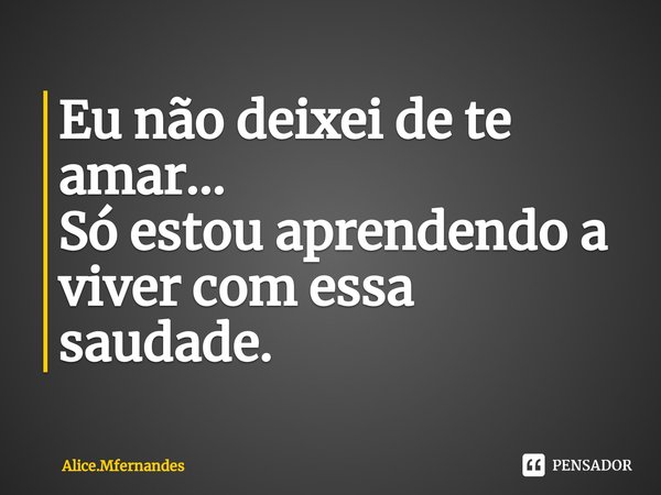 ⁠Eu não deixei de te amar...
Só estou aprendendo a viver com essa saudade.... Frase de Alice.Mfernandes.