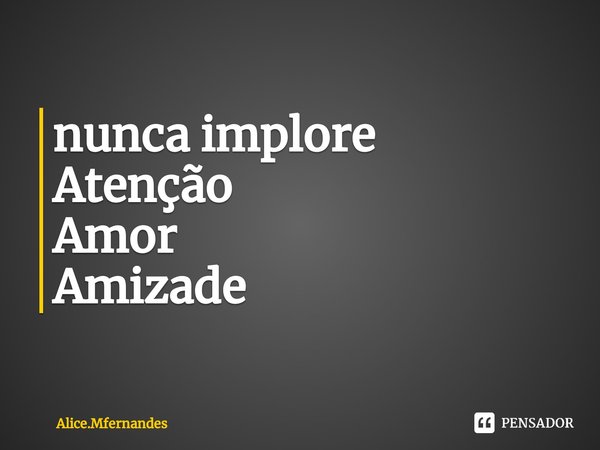 ⁠nunca implore
Atenção
Amor
Amizade... Frase de Alice.Mfernandes.
