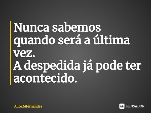⁠Nunca sabemos quando será a última vez.
A despedida já pode ter acontecido.... Frase de Alice.Mfernandes.