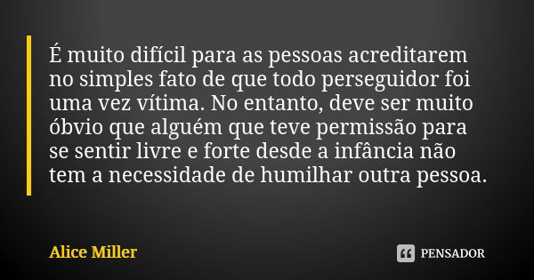 É muito difícil para as pessoas acreditarem no simples fato de que todo perseguidor foi uma vez vítima. No entanto, deve ser muito óbvio que alguém que teve per... Frase de Alice Miller.