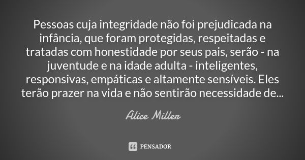 Pessoas cuja integridade não foi prejudicada na infância, que foram protegidas, respeitadas e tratadas com honestidade por seus pais, serão - na juventude e na ... Frase de Alice Miller.