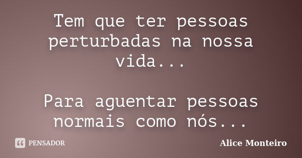 Tem que ter pessoas perturbadas na nossa vida... Para aguentar pessoas normais como nós...... Frase de Alice Monteiro.