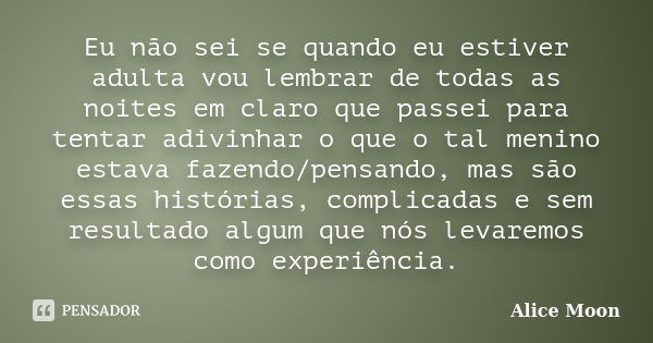 Eu não sei se quando eu estiver adulta vou lembrar de todas as noites em claro que passei para tentar adivinhar o que o tal menino estava fazendo/pensando, mas ... Frase de Alice Moon.