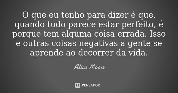 O que eu tenho para dizer é que, quando tudo parece estar perfeito, é porque tem alguma coisa errada. Isso e outras coisas negativas a gente se aprende ao decor... Frase de Alice Moon.