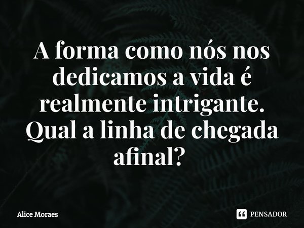 A forma como nós nos dedicamos a vida é realmente intrigante. Qual a linha de chegada afinal? ⁠... Frase de Alice Moraes.