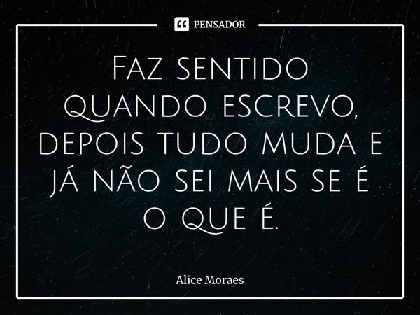 ⁠Faz sentido quando escrevo, depois tudo muda e já não sei mais se é o que é.... Frase de Alice Moraes.