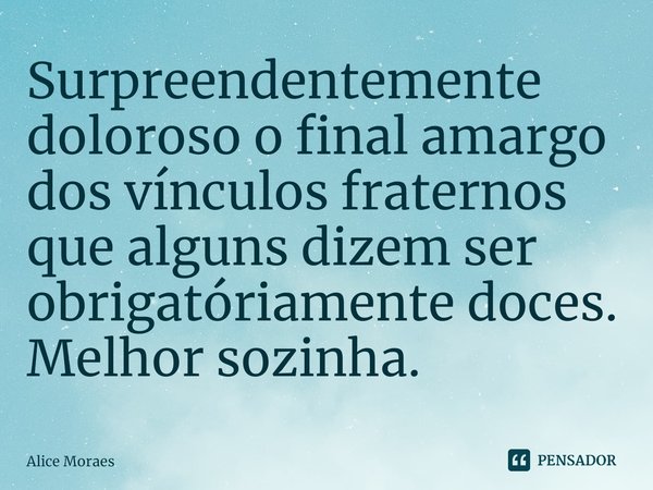 ⁠Surpreendentemente doloroso o final amargo dos vínculos fraternos que alguns dizem ser obrigatóriamente doces. Melhor sozinha.... Frase de Alice Moraes.